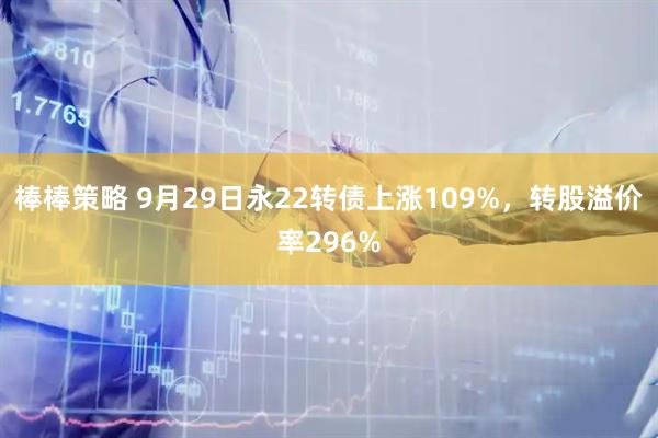 棒棒策略 9月29日永22转债上涨109%，转股溢价率296%