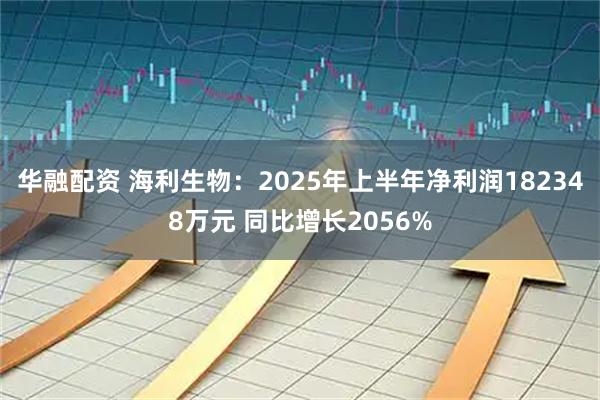 华融配资 海利生物：2025年上半年净利润182348万元 同比增长2056%
