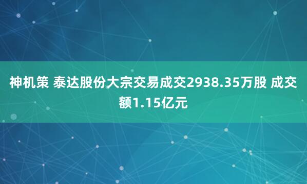 神机策 泰达股份大宗交易成交2938.35万股 成交额1.15亿元