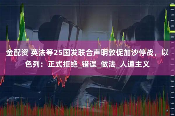 金配资 英法等25国发联合声明敦促加沙停战，以色列：正式拒绝_错误_做法_人道主义